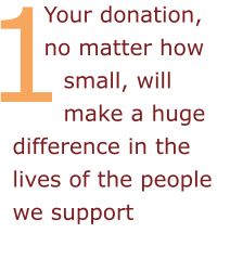 Your donation, no matter how small, will make a huge difference in the lives of the people we support 1