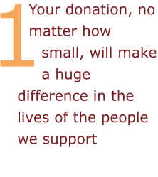 Your donation, no matter how small, will make a huge difference in the lives of the people we support 1