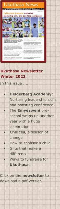 Ukuthasa Newsletter Winter 2022 In this issue ....  •	Helderberg Academy: Nurturing leadership skills and boosting confidence. •	The Emyezweni pre-school wraps up another year with a huge celebration •	Choices, a season of change •	How to sponsor a child •	Gifts that make a difference. •	Ways to fundraise for Ukuthasa.  Click on the newsletter to download a pdf version.